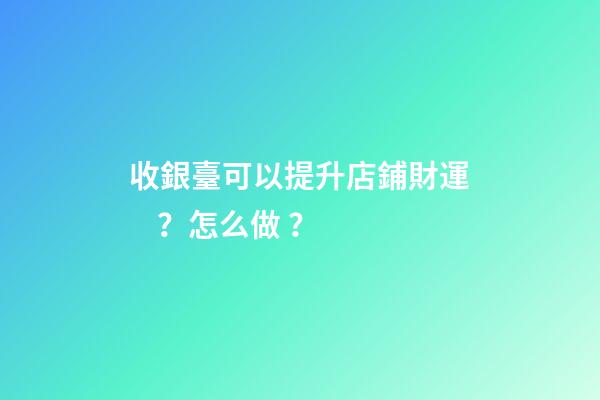 收銀臺可以提升店鋪財運？怎么做？